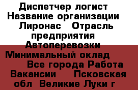 Диспетчер-логист › Название организации ­ Лиронас › Отрасль предприятия ­ Автоперевозки › Минимальный оклад ­ 18 500 - Все города Работа » Вакансии   . Псковская обл.,Великие Луки г.